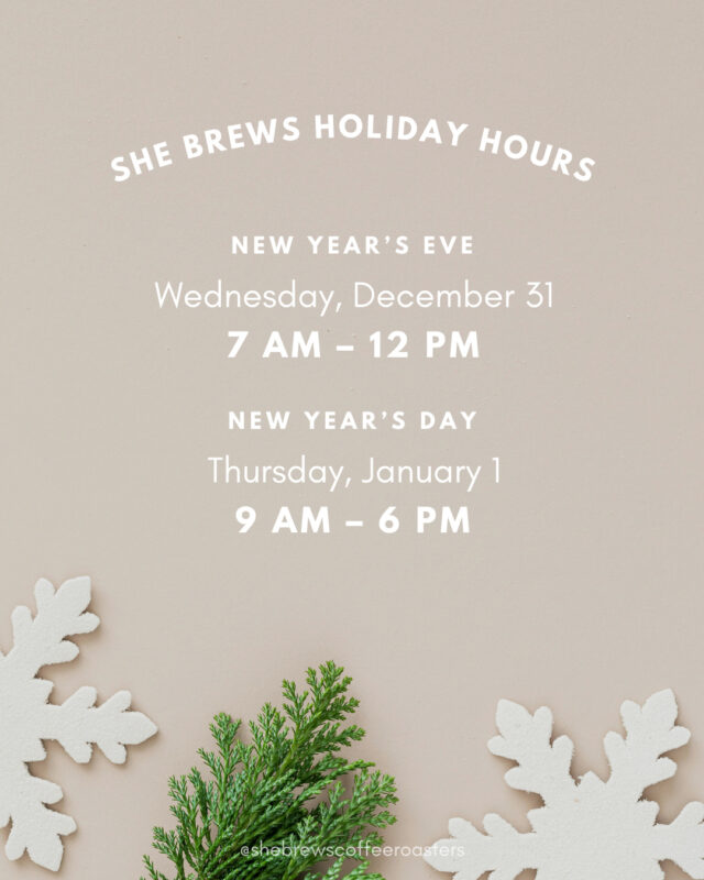 She Brews will be open until noon on New Year's Eve, and we'll open at 9 AM on New Year's Day. Stop by and grab a cup!